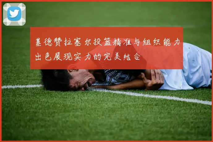 基德赞拉塞尔投篮精准与组织能力出色展现实力的完美结合