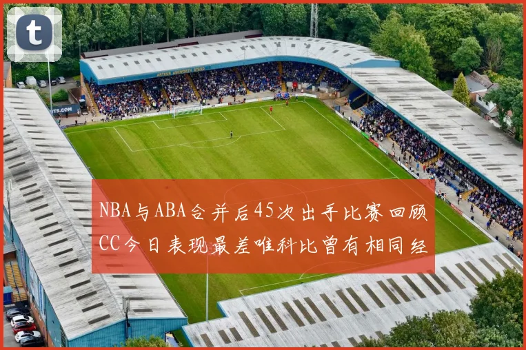 NBA与ABA合并后45次出手比赛回顾CC今日表现最差唯科比曾有相同经历