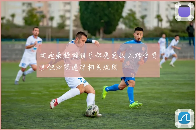 埃迪豪强调俱乐部愿意投入转会资金但必须遵守相关规则