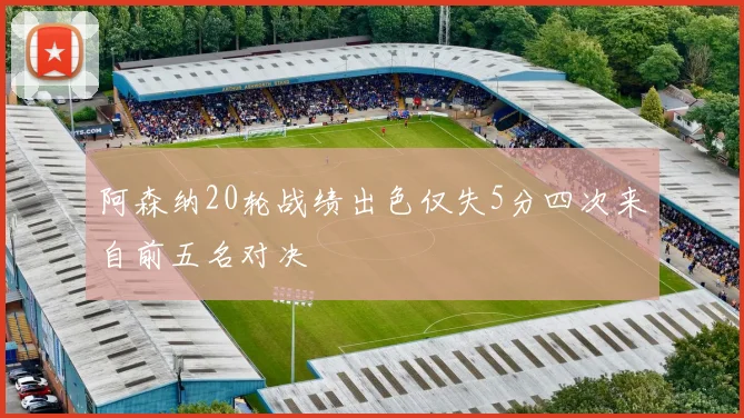 阿森纳20轮战绩出色仅失5分四次来自前五名对决