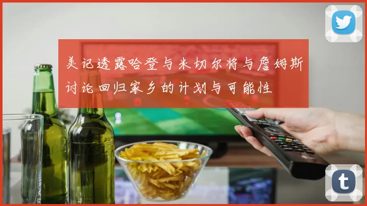 美记透露哈登与米切尔将与詹姆斯讨论回归家乡的计划与可能性