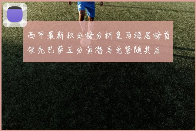 西甲最新积分榜分析皇马稳居榜首领先巴萨五分黄潜马竞紧随其后
