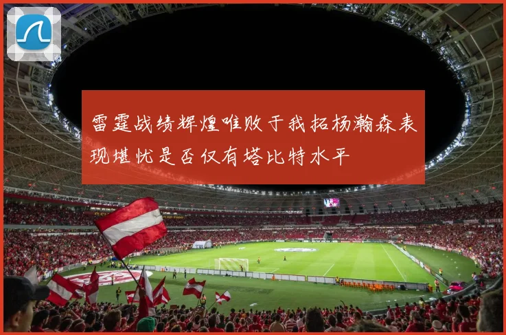 雷霆战绩辉煌唯败于我拓杨瀚森表现堪忧是否仅有塔比特水平