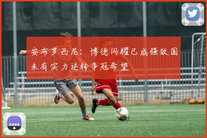 安布罗西尼：博德闪耀已成强敌国米有实力逆转争冠希望