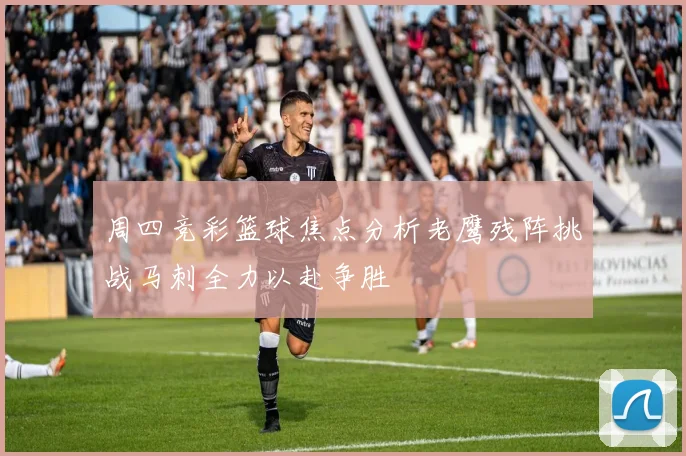 周四竞彩篮球焦点分析老鹰残阵挑战马刺全力以赴争胜