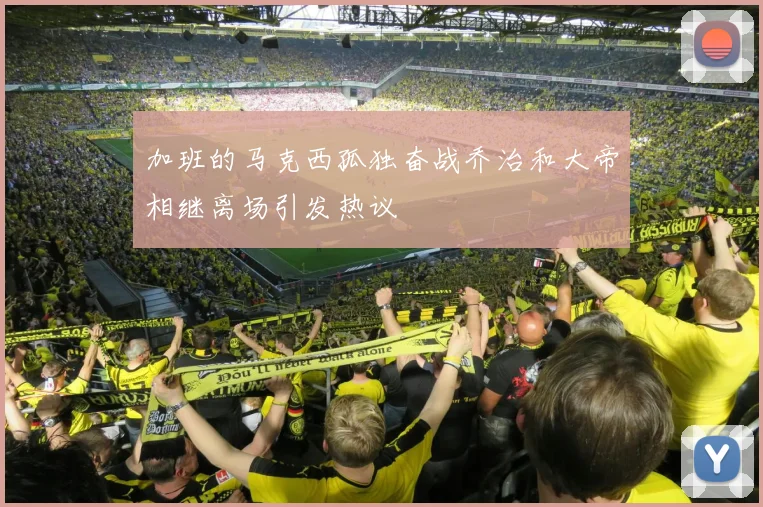 加班的马克西孤独奋战乔治和大帝相继离场引发热议