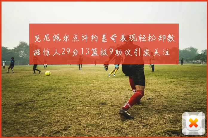 克尼佩尔点评约基奇表现轻松却数据惊人29分13篮板9助攻引发关注