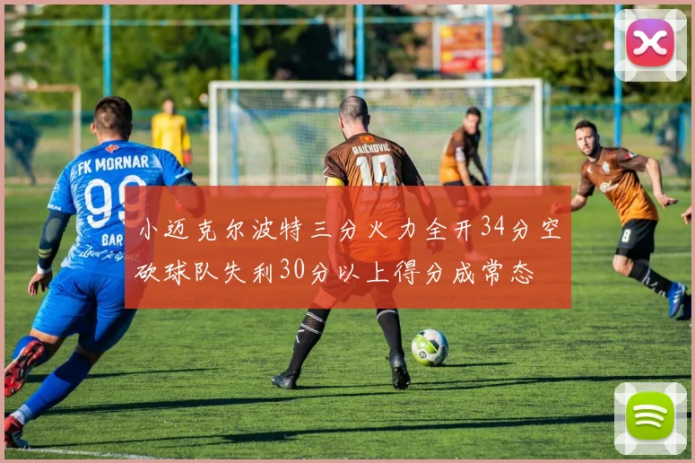 小迈克尔波特三分火力全开34分空砍球队失利30分以上得分成常态
