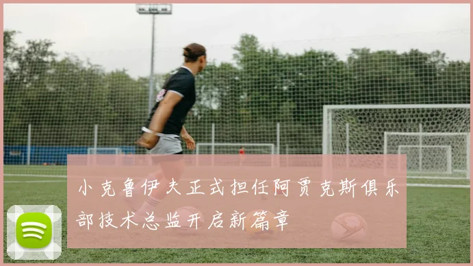 小克鲁伊夫正式担任阿贾克斯俱乐部技术总监开启新篇章
