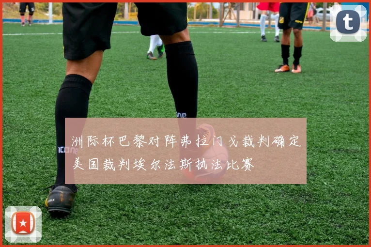 洲际杯巴黎对阵弗拉门戈裁判确定美国裁判埃尔法斯执法比赛