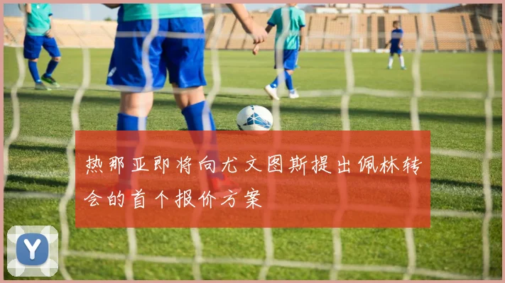 热那亚即将向尤文图斯提出佩林转会的首个报价方案