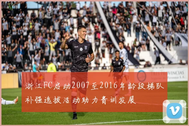 浙江FC启动2007至2016年龄段梯队补强选拔活动助力青训发展