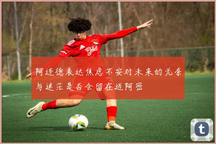 阿连德表达焦虑不安对未来的无奈与迷茫是否会留在迈阿密