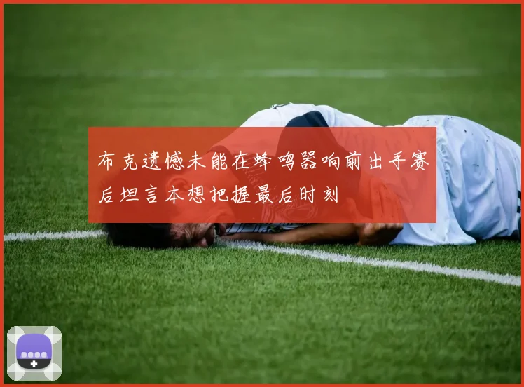 布克遗憾未能在蜂鸣器响前出手赛后坦言本想把握最后时刻