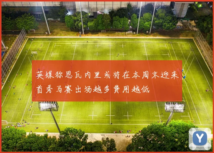 英媒称恩瓦内里或将在本周末迎来首秀马赛出场越多费用越低
