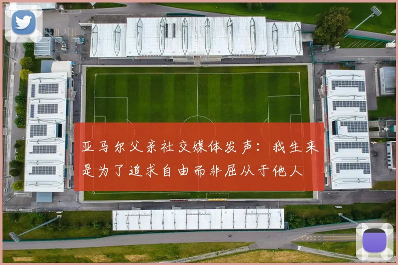 亚马尔父亲社交媒体发声：我生来是为了追求自由而非屈从于他人