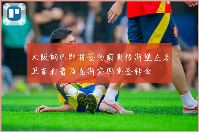 大阪钢巴即将签约前奥格斯堡左后卫菲利普马克斯实现免签转会