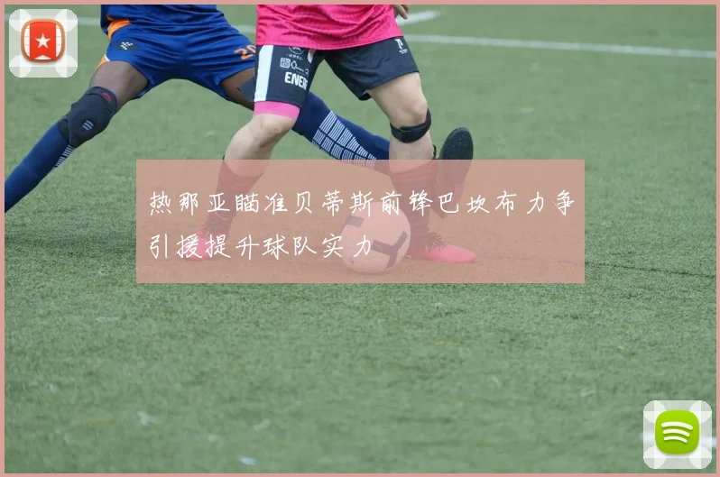 热那亚瞄准贝蒂斯前锋巴坎布力争引援提升球队实力