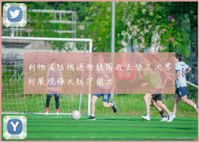 利物浦防线逐渐稳固近五场三次零封展现强大防守能力