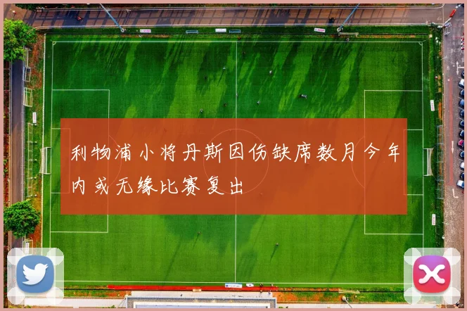 利物浦小将丹斯因伤缺席数月今年内或无缘比赛复出
