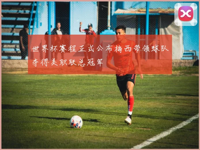 世界杯赛程正式公布梅西带领球队夺得美职联总冠军