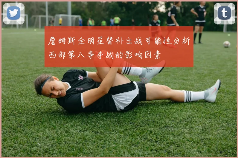 詹姆斯全明星替补出战可能性分析西部第八争夺战的影响因素