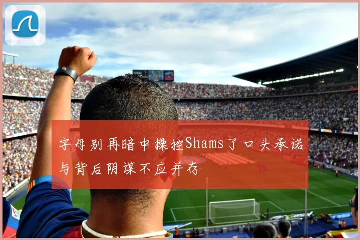 字母别再暗中操控Shams了口头承诺与背后阴谋不应并存