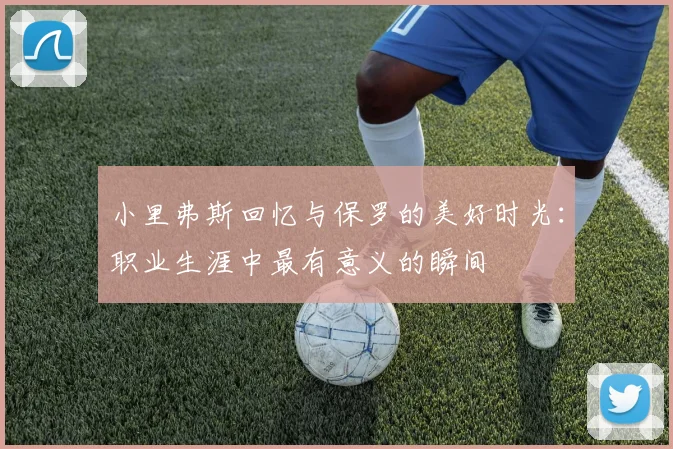 小里弗斯回忆与保罗的美好时光：职业生涯中最有意义的瞬间