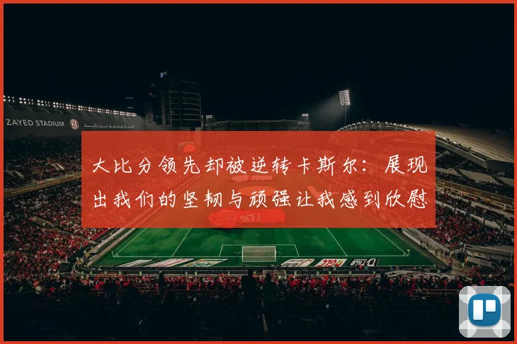 大比分领先却被逆转卡斯尔：展现出我们的坚韧与顽强让我感到欣慰