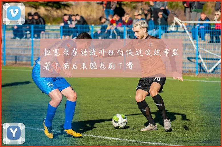 拉塞尔在场提升独行侠进攻效率显著下场后表现急剧下滑