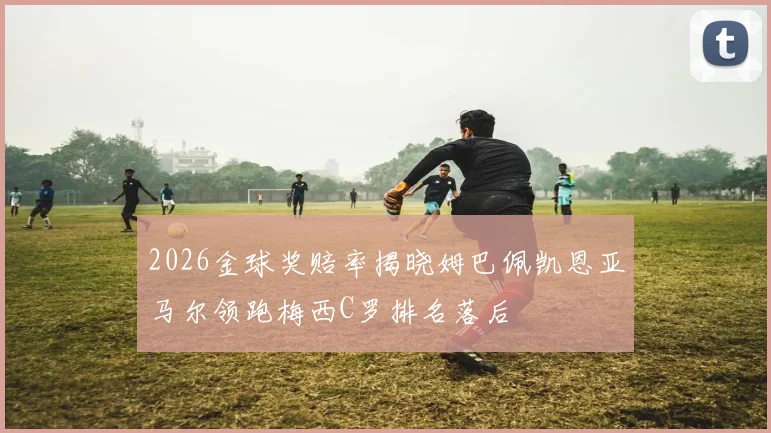 2026金球奖赔率揭晓姆巴佩凯恩亚马尔领跑梅西C罗排名落后