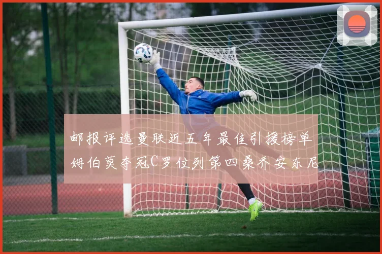 邮报评选曼联近五年最佳引援榜单姆伯莫夺冠C罗位列第四桑乔安东尼排名垫底