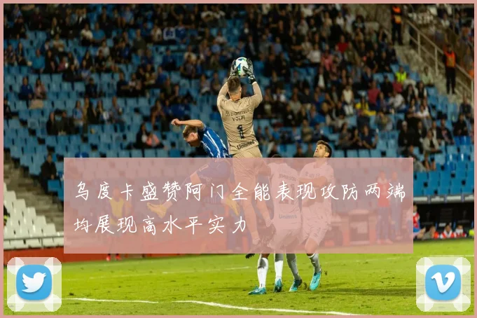 乌度卡盛赞阿门全能表现攻防两端均展现高水平实力