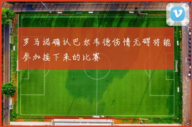 罗马诺确认巴尔韦德伤情无碍将能参加接下来的比赛