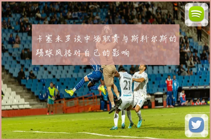 卡塞米罗谈中场职责与斯科尔斯的踢球风格对自己的影响