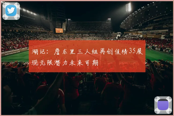 湖记：詹东里三人组再创佳绩35展现无限潜力未来可期