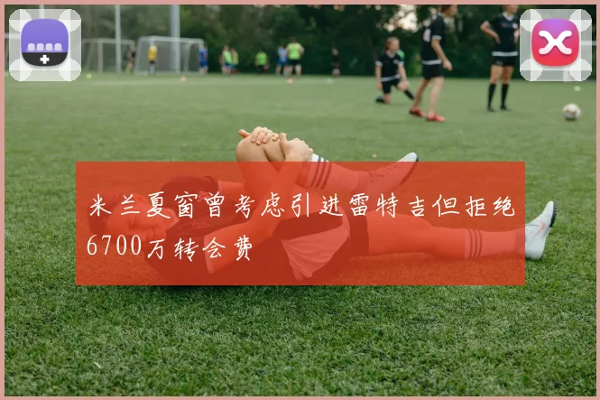 米兰夏窗曾考虑引进雷特吉但拒绝6700万转会费