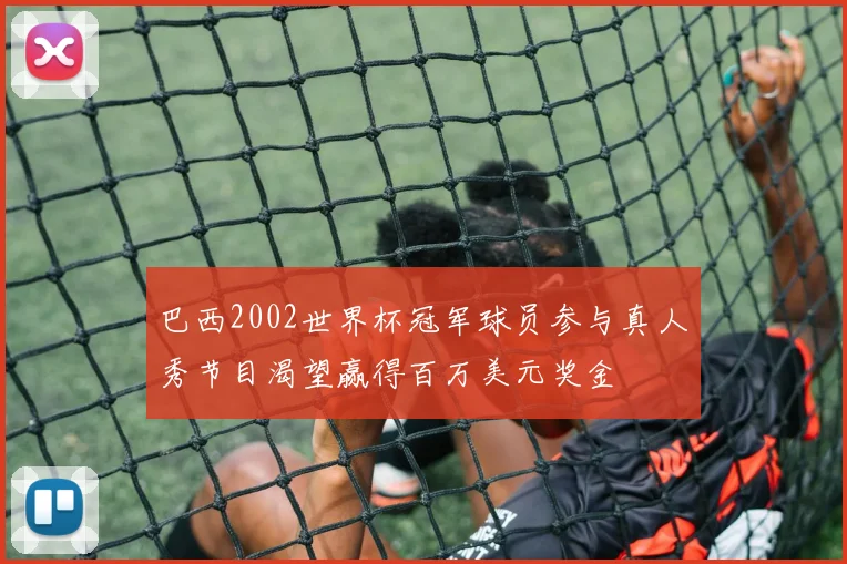 巴西2002世界杯冠军球员参与真人秀节目渴望赢得百万美元奖金