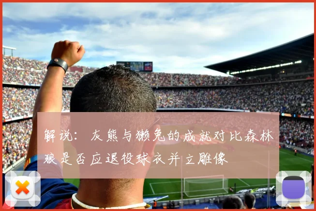 解说：灰熊与獭兔的成就对比森林狼是否应退役球衣并立雕像