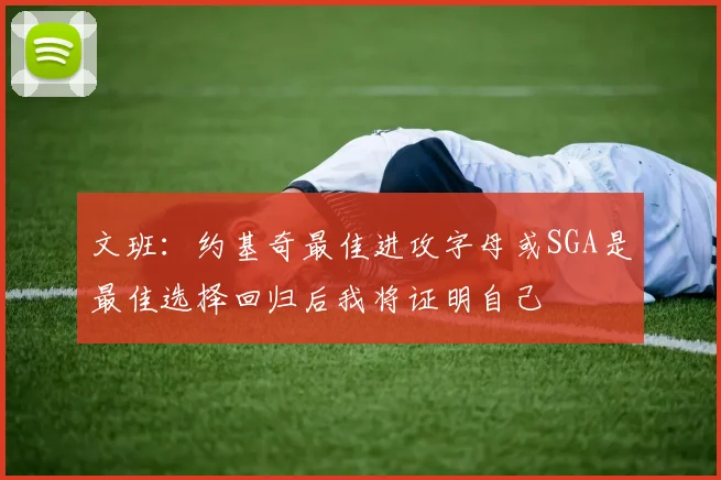 文班：约基奇最佳进攻字母或SGA是最佳选择回归后我将证明自己