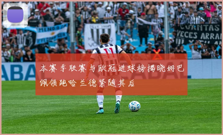 本赛季联赛与欧冠进球榜揭晓姆巴佩领跑哈兰德紧随其后