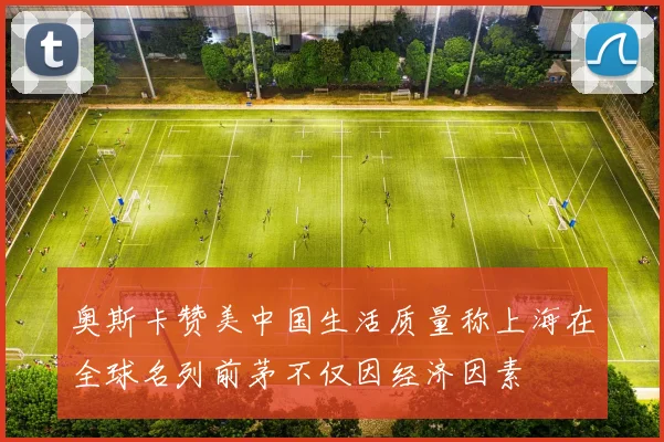 奥斯卡赞美中国生活质量称上海在全球名列前茅不仅因经济因素