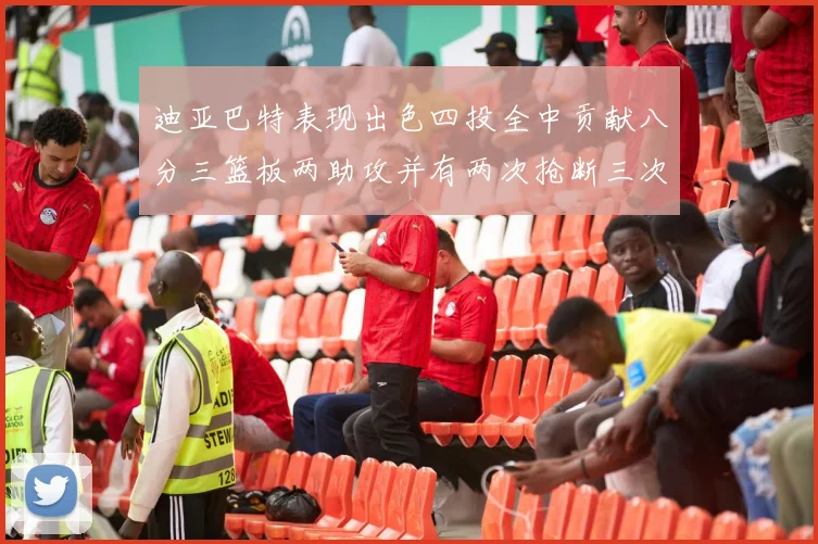 迪亚巴特表现出色四投全中贡献八分三篮板两助攻并有两次抢断三次盖帽