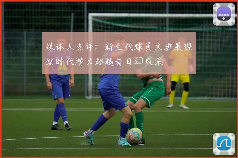 媒体人点评：新生代球员文班展现划时代潜力超越昔日KD风采