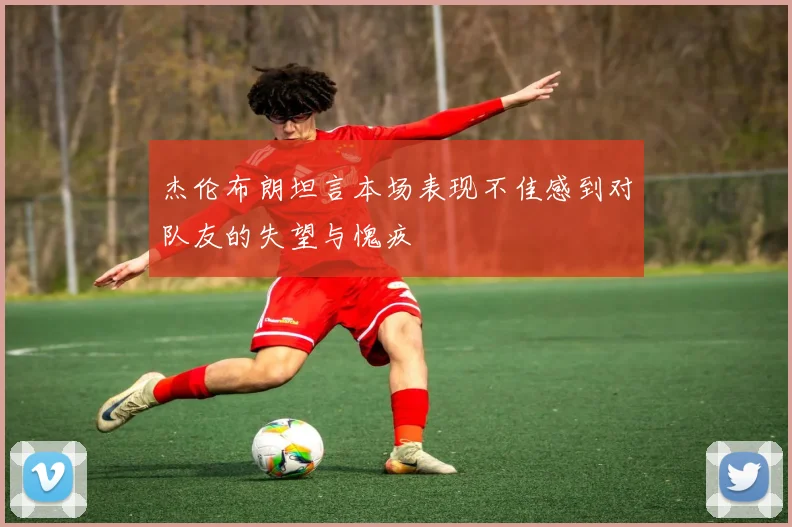 杰伦布朗坦言本场表现不佳感到对队友的失望与愧疚