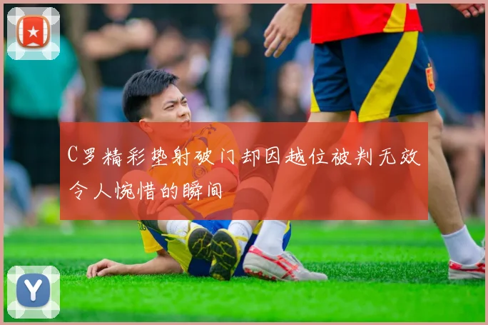 C罗精彩垫射破门却因越位被判无效令人惋惜的瞬间