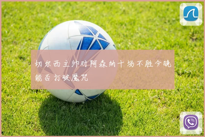 切尔西主帅对阿森纳十场不胜今晚能否打破魔咒