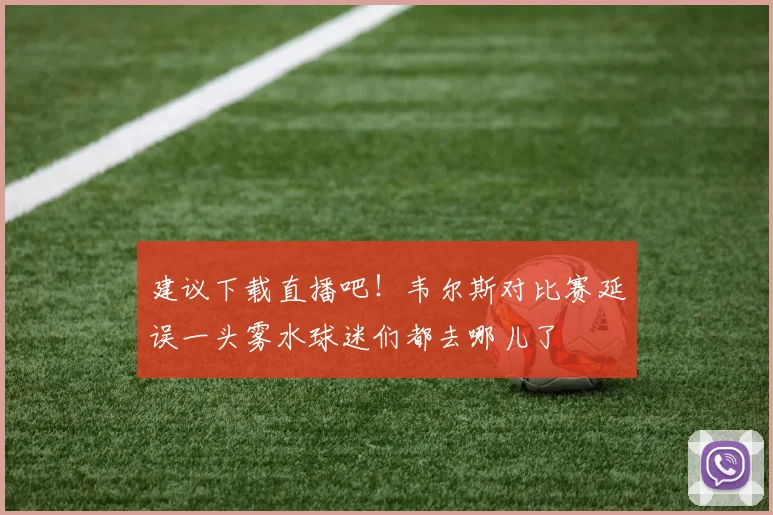 建议下载直播吧！韦尔斯对比赛延误一头雾水球迷们都去哪儿了