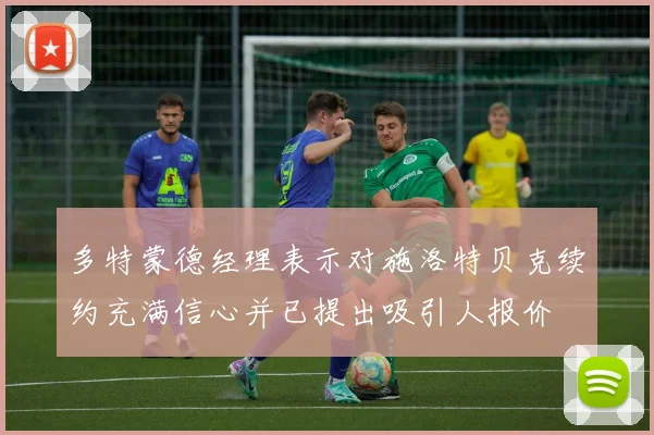 多特蒙德经理表示对施洛特贝克续约充满信心并已提出吸引人报价