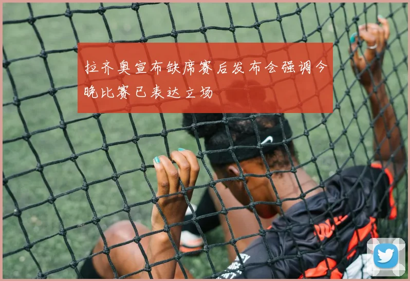 拉齐奥宣布缺席赛后发布会强调今晚比赛已表达立场